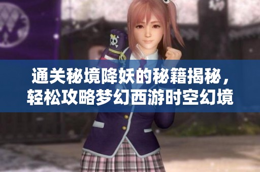 通关秘境降妖的秘籍揭秘，轻松攻略梦幻西游时空幻境探秘技巧