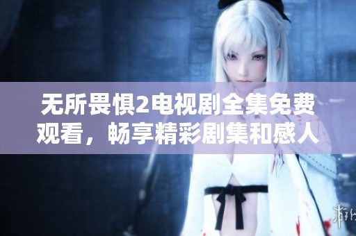无所畏惧2电视剧全集免费观看，畅享精彩剧集和感人故事