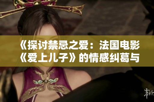 《探讨禁忌之爱：法国电影《爱上儿子》的情感纠葛与挑战》