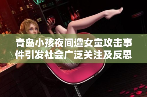 青岛小孩夜间遭女童攻击事件引发社会广泛关注及反思