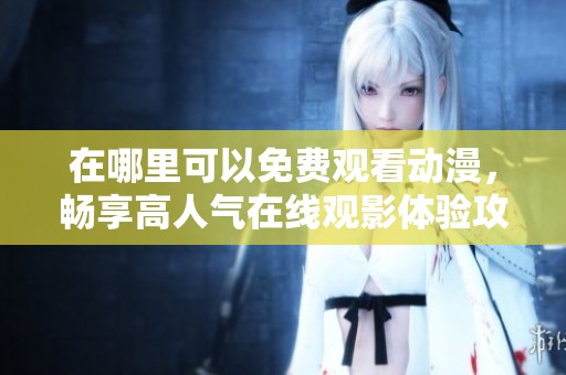 在哪里可以免费观看动漫，畅享高人气在线观影体验攻略