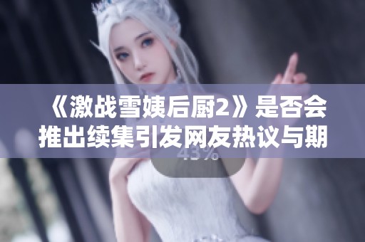 《激战雪姨后厨2》是否会推出续集引发网友热议与期待