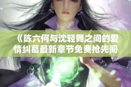 《陈六何与沈轻舞之间的爱情纠葛最新章节免费抢先阅读》