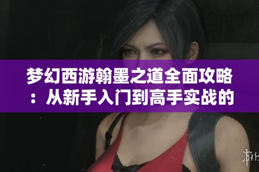 梦幻西游翰墨之道全面攻略：从新手入门到高手实战的全方位解析