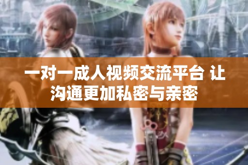 一对一成人视频交流平台 让沟通更加私密与亲密