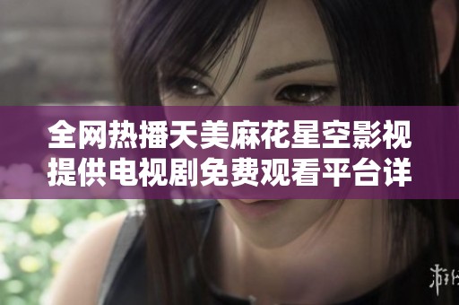 全网热播天美麻花星空影视提供电视剧免费观看平台详解