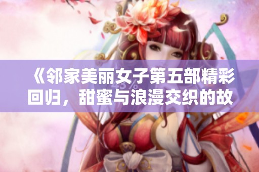 《邻家美丽女子第五部精彩回归，甜蜜与浪漫交织的故事》