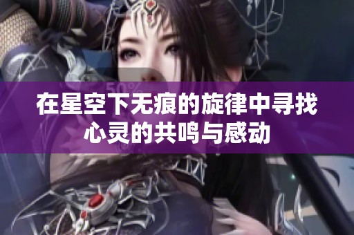 在星空下无痕的旋律中寻找心灵的共鸣与感动