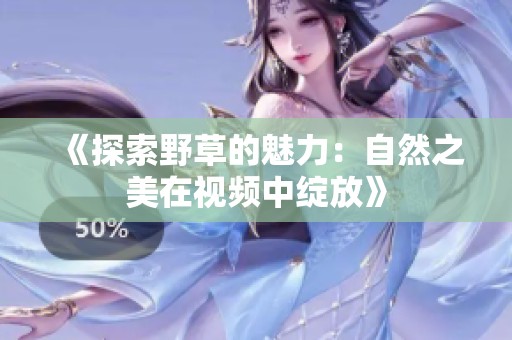 《探索野草的魅力：自然之美在视频中绽放》