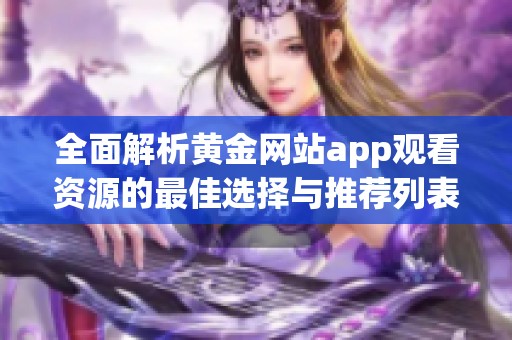 全面解析黄金网站app观看资源的最佳选择与推荐列表