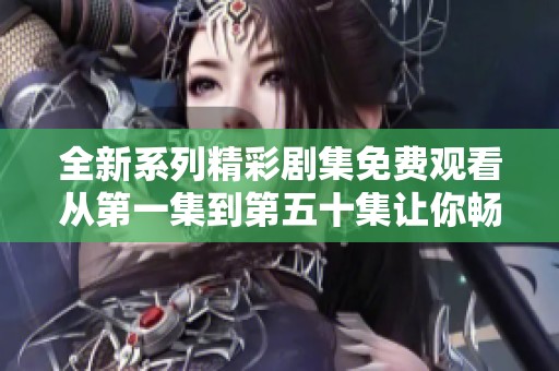 全新系列精彩剧集免费观看从第一集到第五十集让你畅享不停