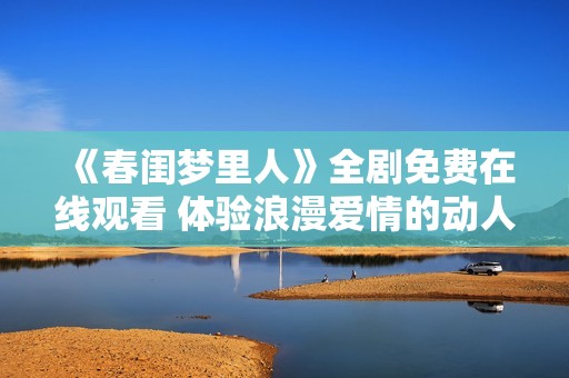 《春闺梦里人》全剧免费在线观看 体验浪漫爱情的动人故事