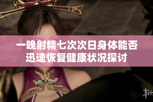 一晚射精七次次日身体能否迅速恢复健康状况探讨