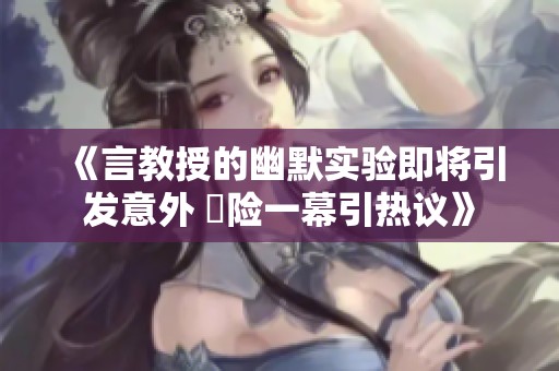 《言教授的幽默实验即将引发意外 驚险一幕引热议》