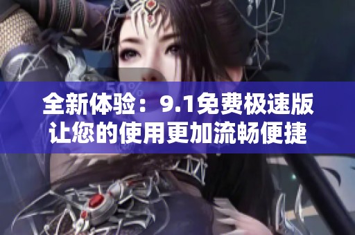 全新体验：9.1免费极速版让您的使用更加流畅便捷