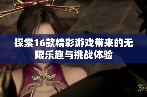 探索16款精彩游戏带来的无限乐趣与挑战体验