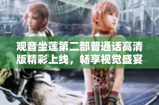 观音坐莲第二部普通话高清版精彩上线，畅享视觉盛宴享受！
