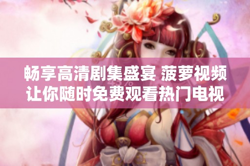 畅享高清剧集盛宴 菠萝视频让你随时免费观看热门电视剧