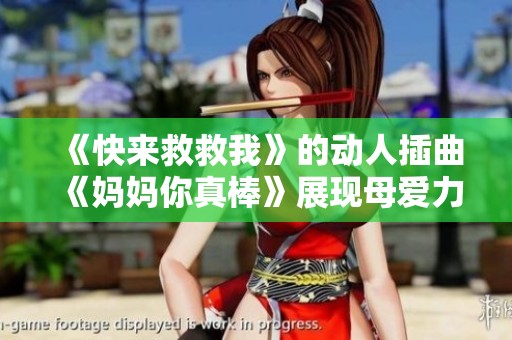 《快来救救我》的动人插曲《妈妈你真棒》展现母爱力量与勇气