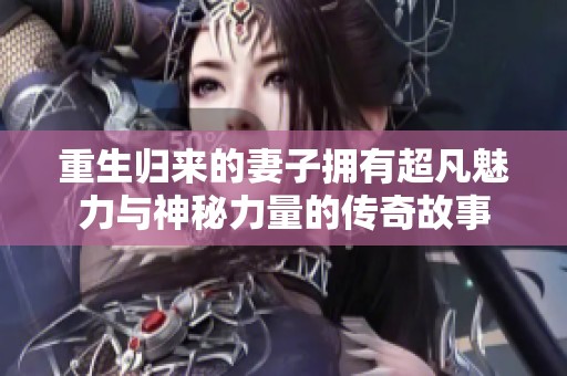 重生归来的妻子拥有超凡魅力与神秘力量的传奇故事