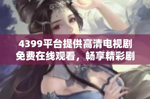4399平台提供高清电视剧免费在线观看，畅享精彩剧情不容错过