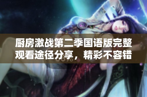 厨房激战第二季国语版完整观看途径分享，精彩不容错过
