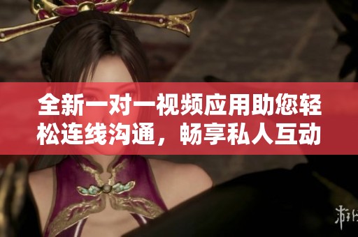 全新一对一视频应用助您轻松连线沟通，畅享私人互动体验