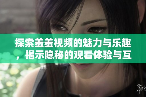 探索羞羞视频的魅力与乐趣，揭示隐秘的观看体验与互动方式