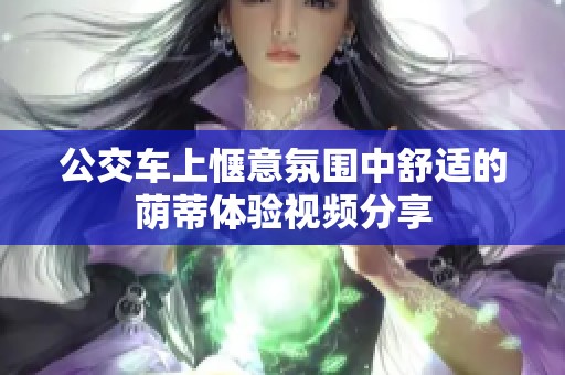 公交车上惬意氛围中舒适的荫蒂体验视频分享