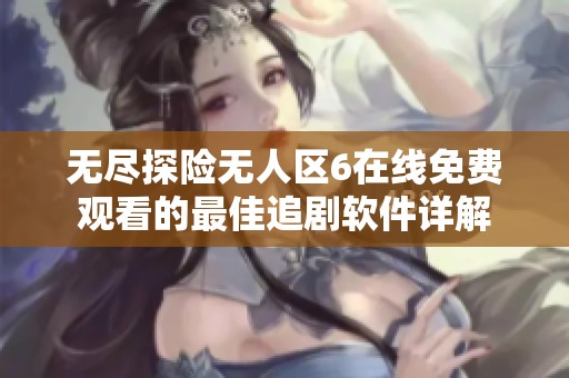 无尽探险无人区6在线免费观看的最佳追剧软件详解