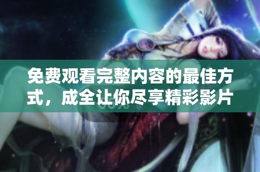 免费观看完整内容的最佳方式，成全让你尽享精彩影片！
