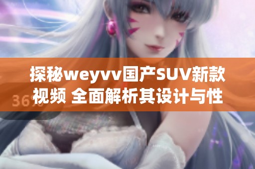 探秘weyvv国产SUV新款视频 全面解析其设计与性能亮点