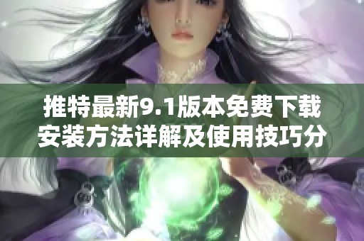 推特最新9.1版本免费下载安装方法详解及使用技巧分享