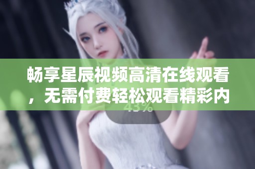 畅享星辰视频高清在线观看，无需付费轻松观看精彩内容