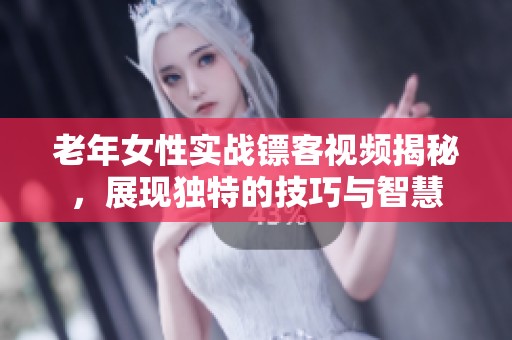 老年女性实战镖客视频揭秘，展现独特的技巧与智慧