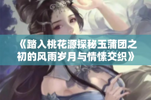 《踏入桃花源探秘玉蒲团之初的风雨岁月与情愫交织》