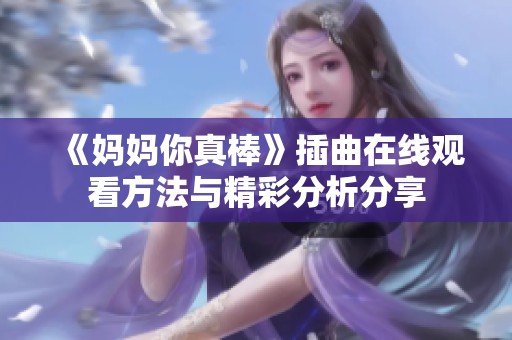 《妈妈你真棒》插曲在线观看方法与精彩分析分享