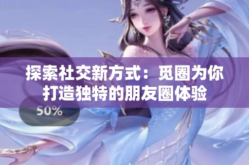探索社交新方式：觅圈为你打造独特的朋友圈体验