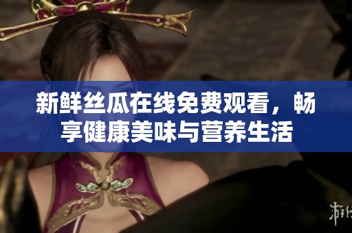 新鲜丝瓜在线免费观看，畅享健康美味与营养生活