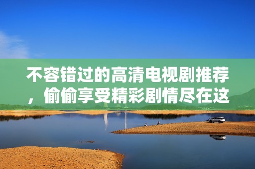 不容错过的高清电视剧推荐，偷偷享受精彩剧情尽在这里！