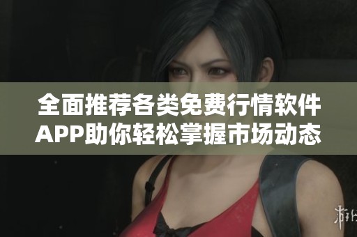 全面推荐各类免费行情软件APP助你轻松掌握市场动态