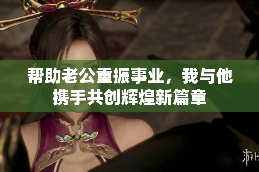 帮助老公重振事业，我与他携手共创辉煌新篇章