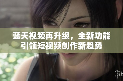蓝天视频再升级，全新功能引领短视频创作新趋势