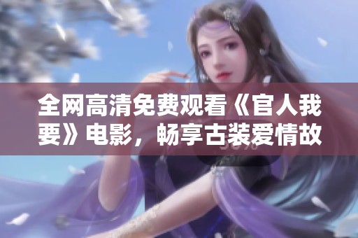 全网高清免费观看《官人我要》电影，畅享古装爱情故事的精彩瞬间