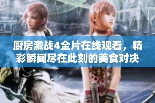 厨房激战4全片在线观看，精彩瞬间尽在此刻的美食对决中