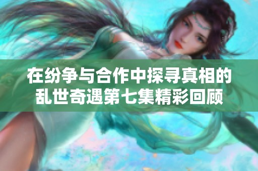 在纷争与合作中探寻真相的乱世奇遇第七集精彩回顾