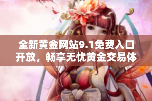 全新黄金网站9.1免费入口开放，畅享无忧黄金交易体验