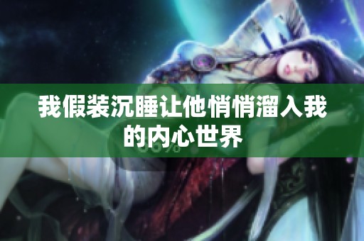 我假装沉睡让他悄悄溜入我的内心世界