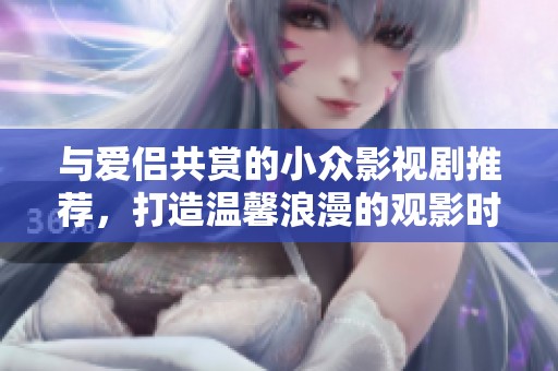 与爱侣共赏的小众影视剧推荐，打造温馨浪漫的观影时光