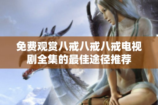 免费观赏八戒八戒八戒电视剧全集的最佳途径推荐